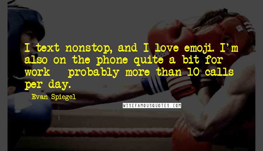 Evan Spiegel Quotes: I text nonstop, and I love emoji. I'm also on the phone quite a bit for work - probably more than 10 calls per day.