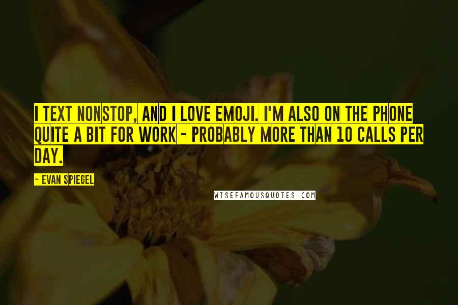 Evan Spiegel Quotes: I text nonstop, and I love emoji. I'm also on the phone quite a bit for work - probably more than 10 calls per day.
