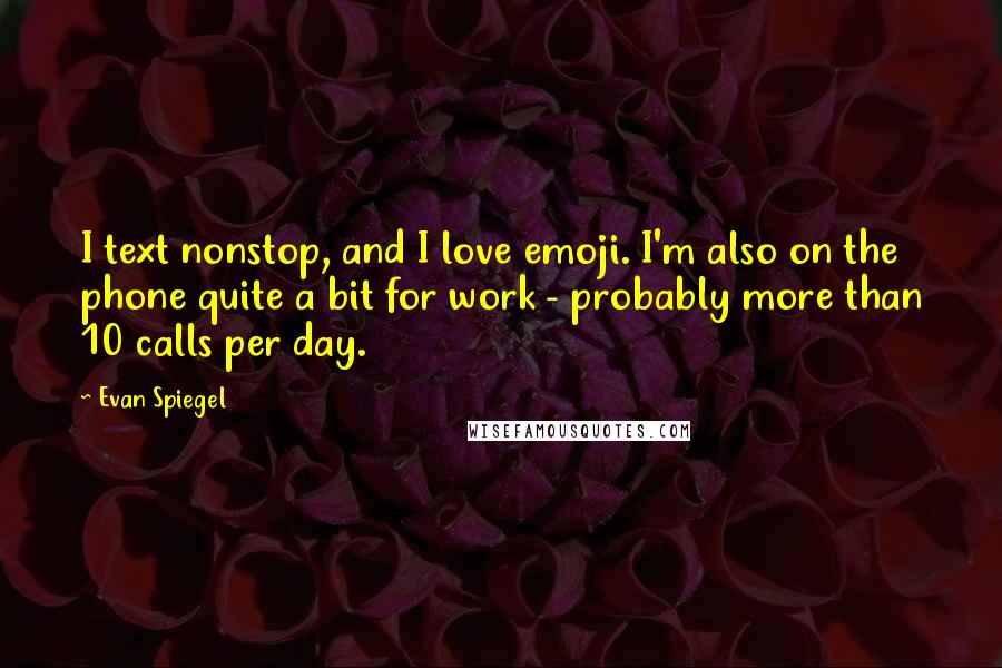 Evan Spiegel Quotes: I text nonstop, and I love emoji. I'm also on the phone quite a bit for work - probably more than 10 calls per day.