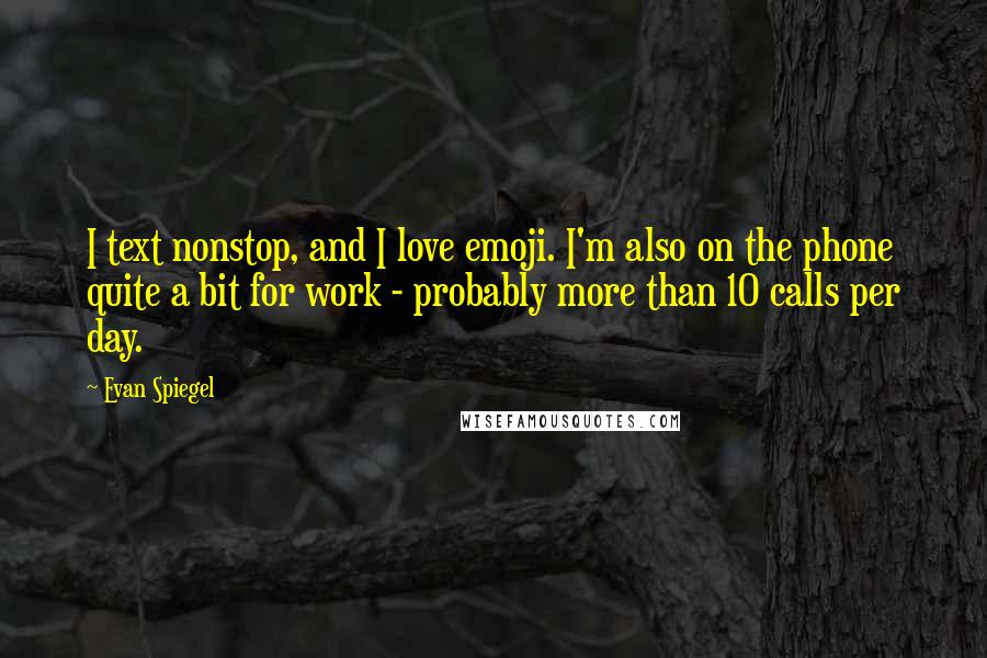 Evan Spiegel Quotes: I text nonstop, and I love emoji. I'm also on the phone quite a bit for work - probably more than 10 calls per day.