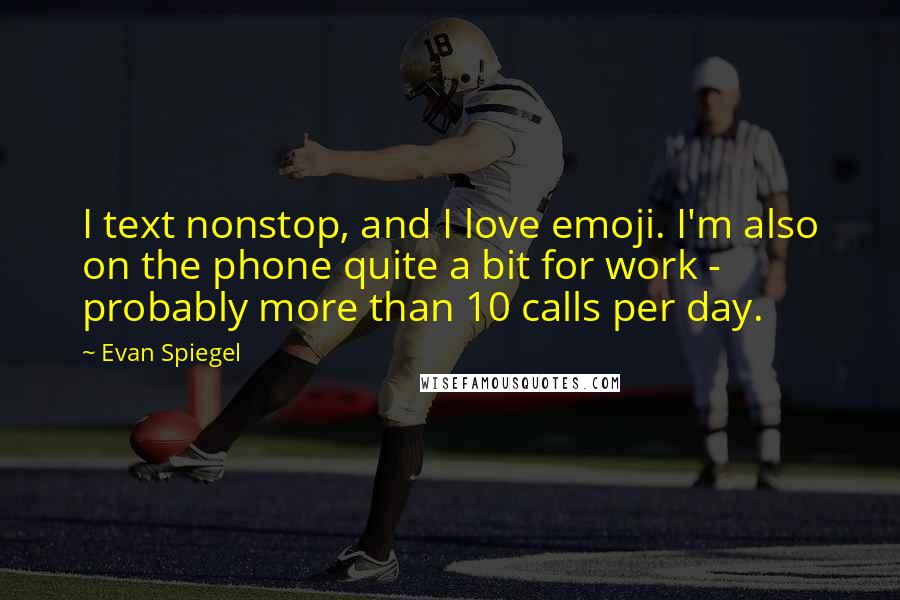 Evan Spiegel Quotes: I text nonstop, and I love emoji. I'm also on the phone quite a bit for work - probably more than 10 calls per day.
