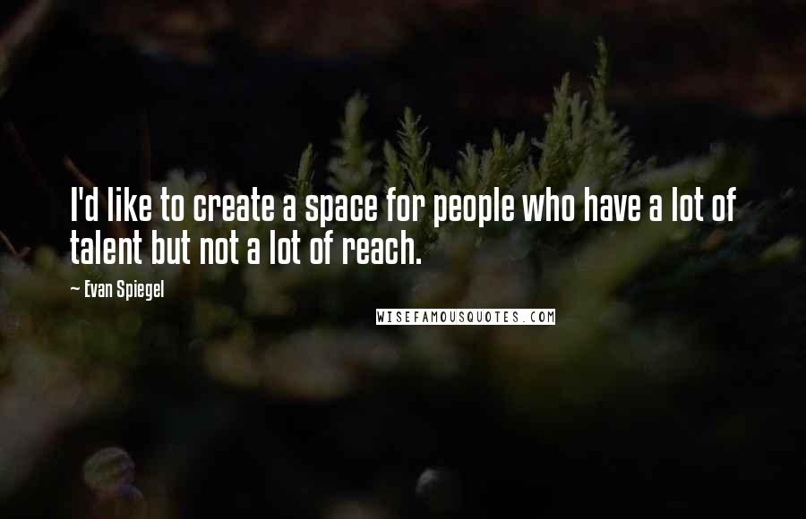 Evan Spiegel Quotes: I'd like to create a space for people who have a lot of talent but not a lot of reach.