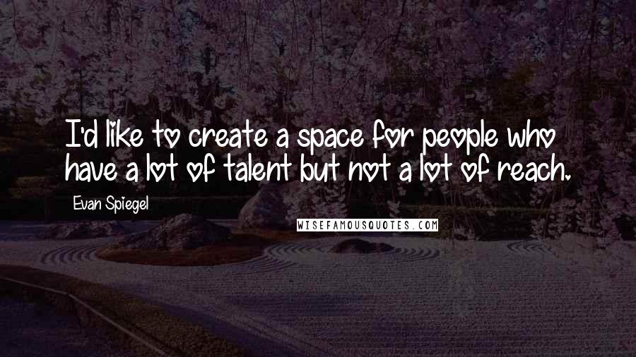Evan Spiegel Quotes: I'd like to create a space for people who have a lot of talent but not a lot of reach.