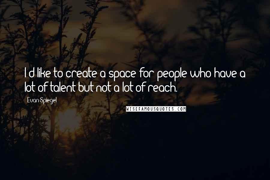 Evan Spiegel Quotes: I'd like to create a space for people who have a lot of talent but not a lot of reach.