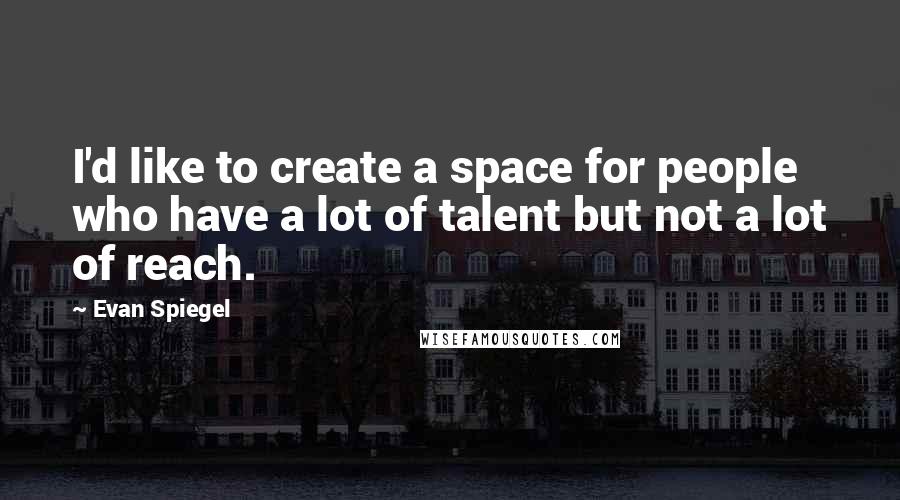 Evan Spiegel Quotes: I'd like to create a space for people who have a lot of talent but not a lot of reach.