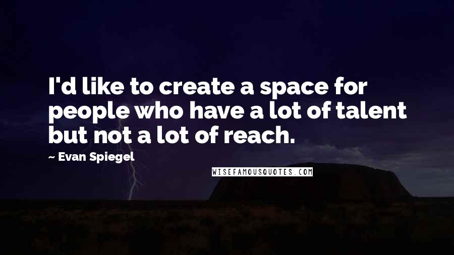 Evan Spiegel Quotes: I'd like to create a space for people who have a lot of talent but not a lot of reach.