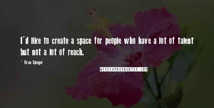 Evan Spiegel Quotes: I'd like to create a space for people who have a lot of talent but not a lot of reach.