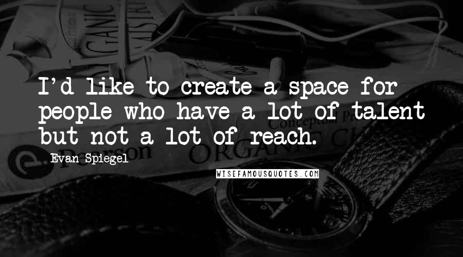 Evan Spiegel Quotes: I'd like to create a space for people who have a lot of talent but not a lot of reach.