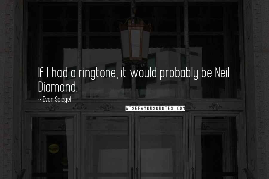 Evan Spiegel Quotes: If I had a ringtone, it would probably be Neil Diamond.