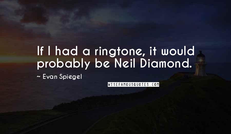 Evan Spiegel Quotes: If I had a ringtone, it would probably be Neil Diamond.