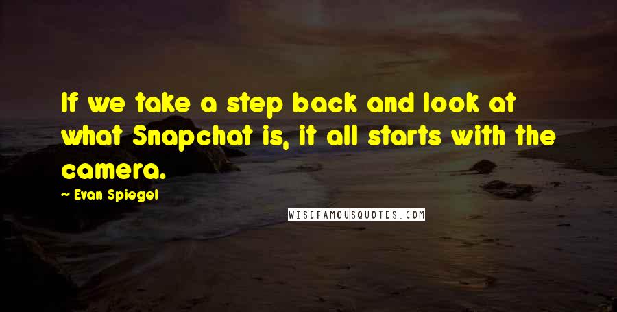 Evan Spiegel Quotes: If we take a step back and look at what Snapchat is, it all starts with the camera.