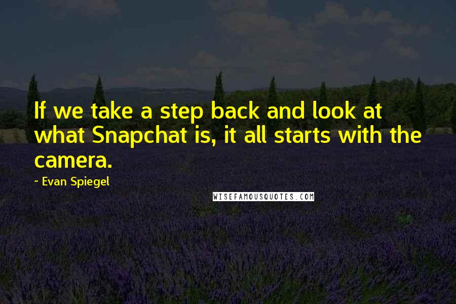 Evan Spiegel Quotes: If we take a step back and look at what Snapchat is, it all starts with the camera.