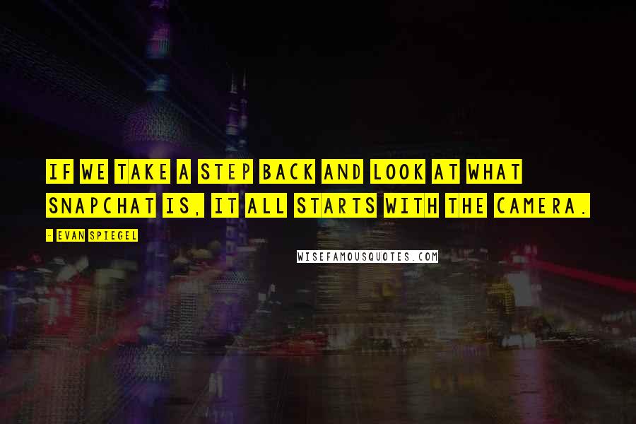 Evan Spiegel Quotes: If we take a step back and look at what Snapchat is, it all starts with the camera.