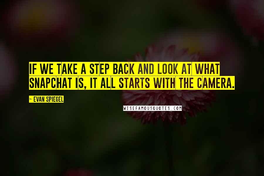 Evan Spiegel Quotes: If we take a step back and look at what Snapchat is, it all starts with the camera.