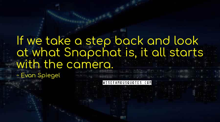 Evan Spiegel Quotes: If we take a step back and look at what Snapchat is, it all starts with the camera.