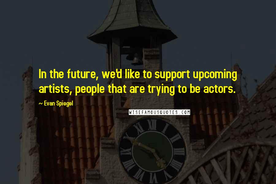 Evan Spiegel Quotes: In the future, we'd like to support upcoming artists, people that are trying to be actors.