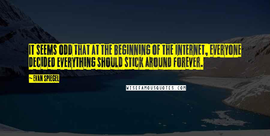 Evan Spiegel Quotes: It seems odd that at the beginning of the Internet, everyone decided everything should stick around forever.
