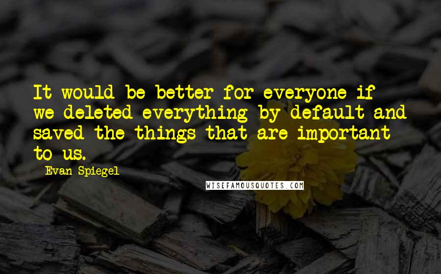 Evan Spiegel Quotes: It would be better for everyone if we deleted everything by default and saved the things that are important to us.