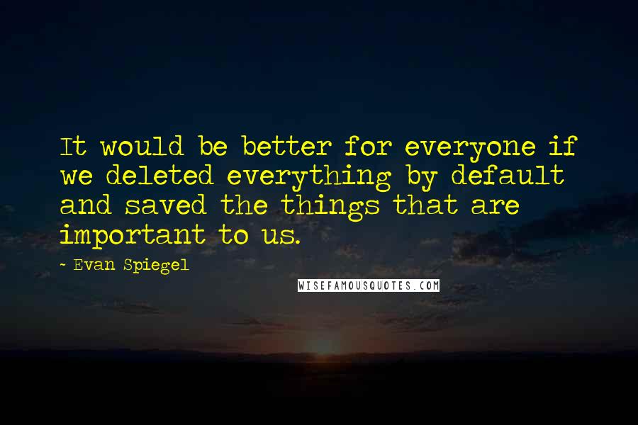 Evan Spiegel Quotes: It would be better for everyone if we deleted everything by default and saved the things that are important to us.