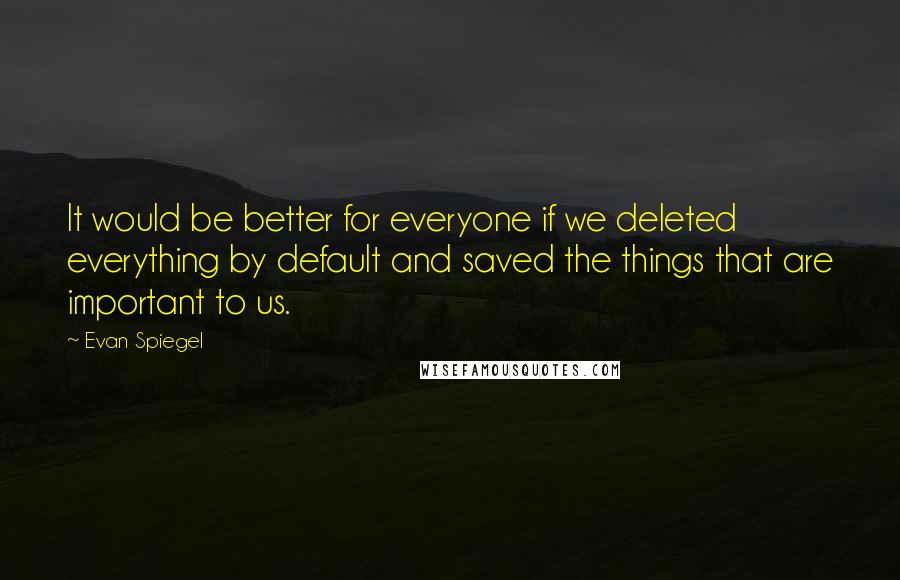 Evan Spiegel Quotes: It would be better for everyone if we deleted everything by default and saved the things that are important to us.