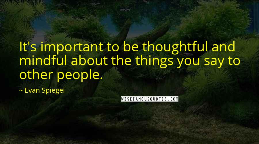Evan Spiegel Quotes: It's important to be thoughtful and mindful about the things you say to other people.