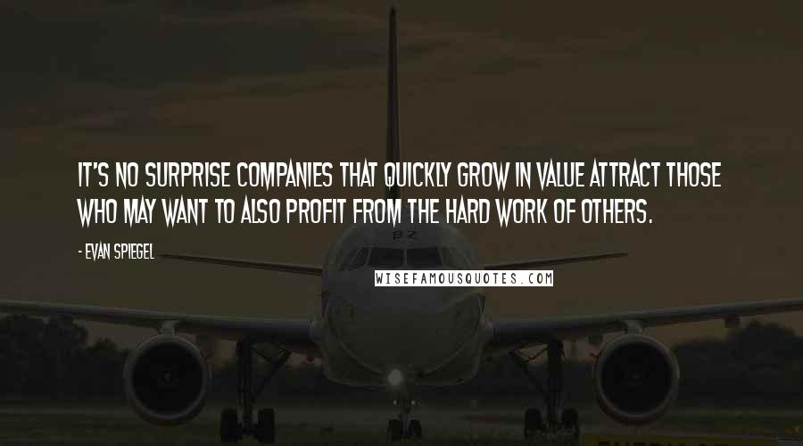 Evan Spiegel Quotes: It's no surprise companies that quickly grow in value attract those who may want to also profit from the hard work of others.