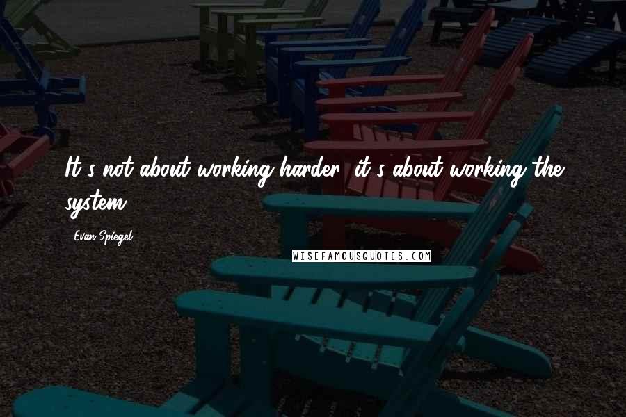 Evan Spiegel Quotes: It's not about working harder; it's about working the system.