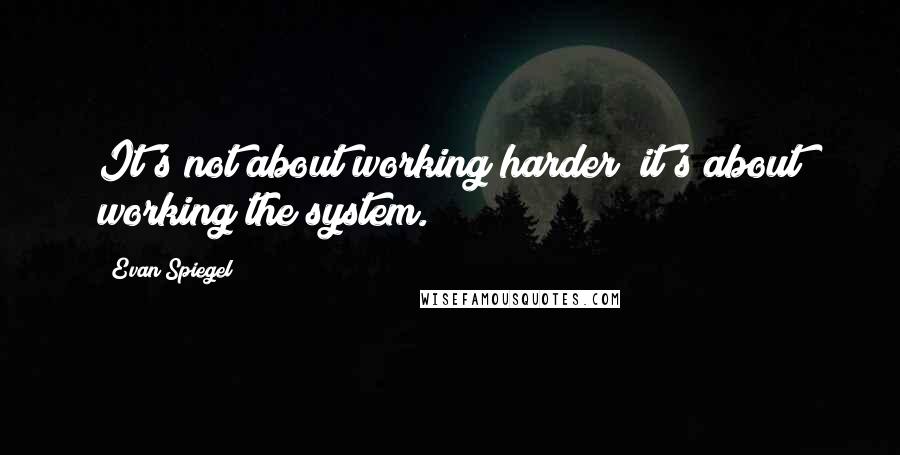 Evan Spiegel Quotes: It's not about working harder; it's about working the system.