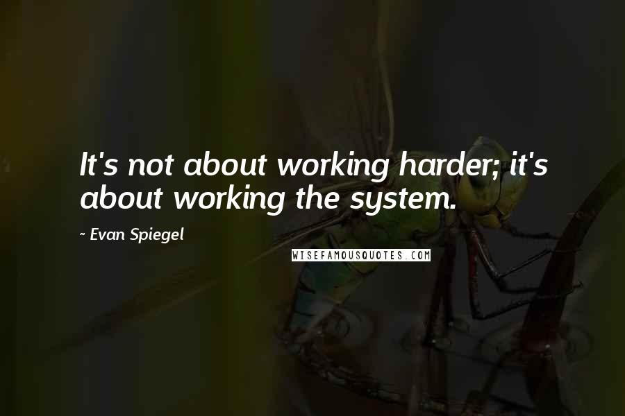 Evan Spiegel Quotes: It's not about working harder; it's about working the system.