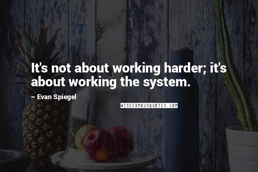 Evan Spiegel Quotes: It's not about working harder; it's about working the system.