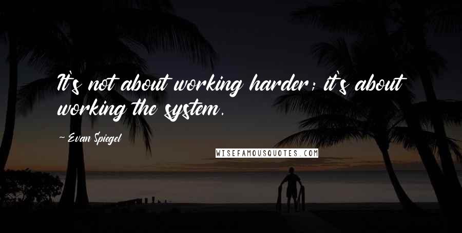 Evan Spiegel Quotes: It's not about working harder; it's about working the system.