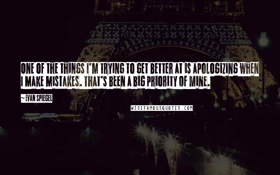 Evan Spiegel Quotes: One of the things I'm trying to get better at is apologizing when I make mistakes. That's been a big priority of mine.