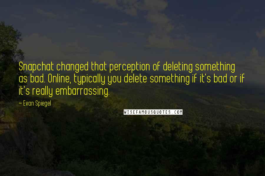 Evan Spiegel Quotes: Snapchat changed that perception of deleting something as bad. Online, typically you delete something if it's bad or if it's really embarrassing.