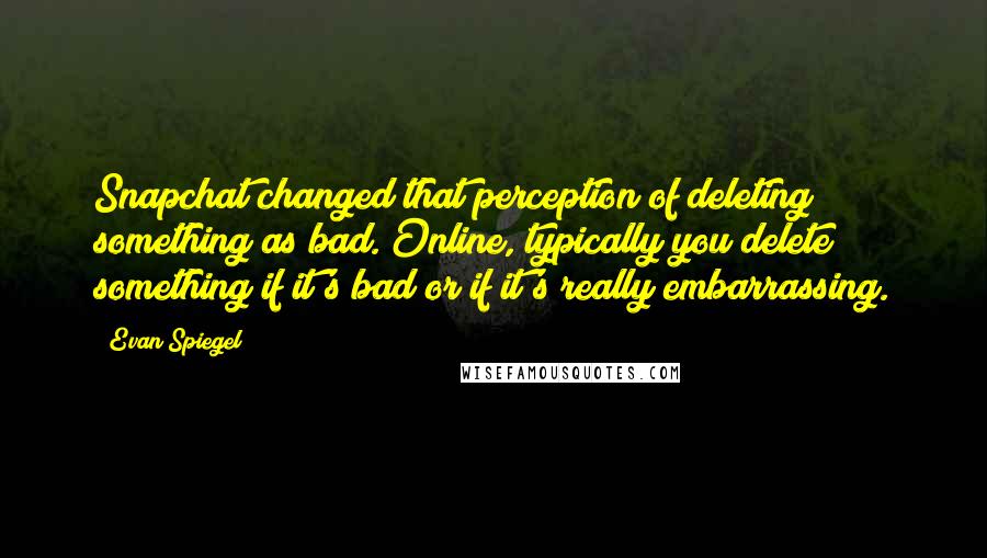 Evan Spiegel Quotes: Snapchat changed that perception of deleting something as bad. Online, typically you delete something if it's bad or if it's really embarrassing.