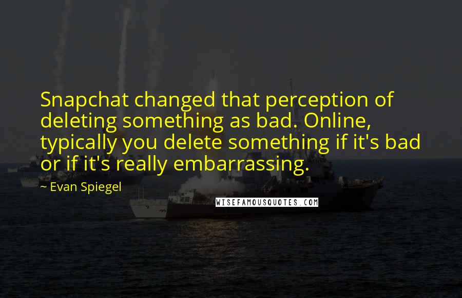 Evan Spiegel Quotes: Snapchat changed that perception of deleting something as bad. Online, typically you delete something if it's bad or if it's really embarrassing.