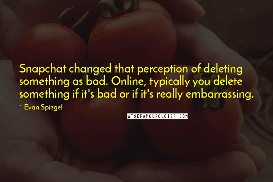 Evan Spiegel Quotes: Snapchat changed that perception of deleting something as bad. Online, typically you delete something if it's bad or if it's really embarrassing.