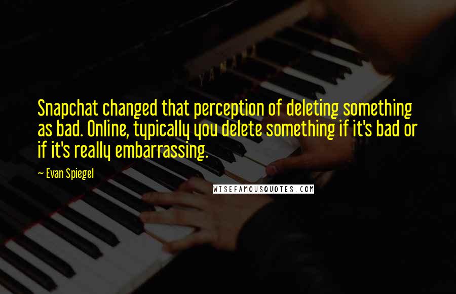 Evan Spiegel Quotes: Snapchat changed that perception of deleting something as bad. Online, typically you delete something if it's bad or if it's really embarrassing.