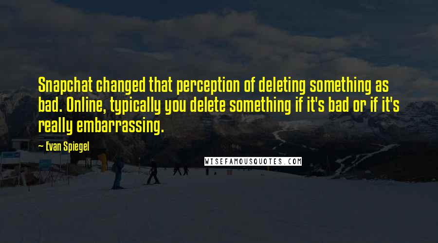 Evan Spiegel Quotes: Snapchat changed that perception of deleting something as bad. Online, typically you delete something if it's bad or if it's really embarrassing.