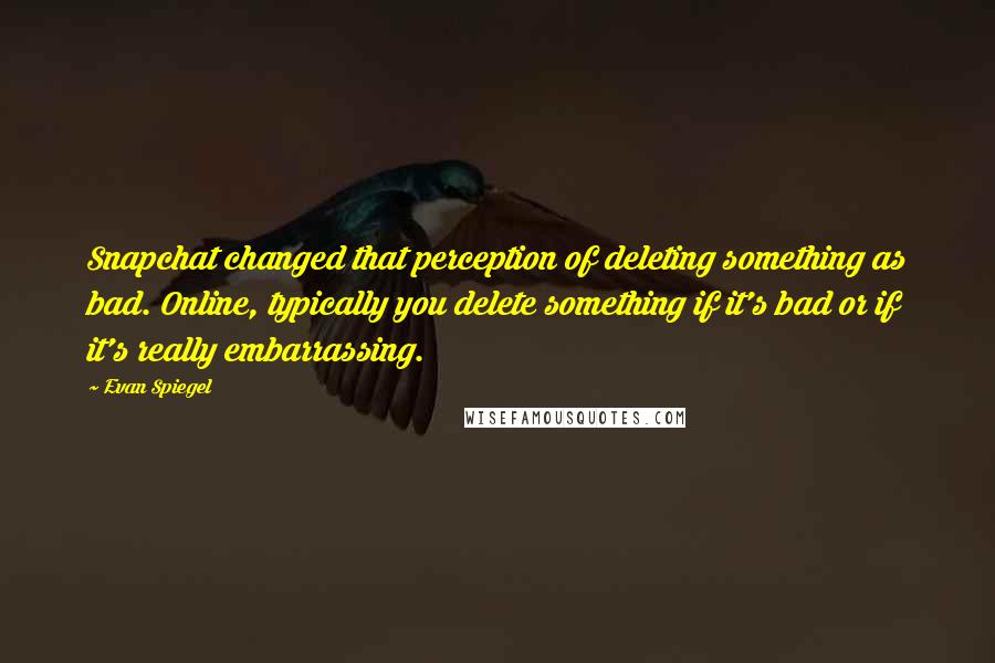 Evan Spiegel Quotes: Snapchat changed that perception of deleting something as bad. Online, typically you delete something if it's bad or if it's really embarrassing.