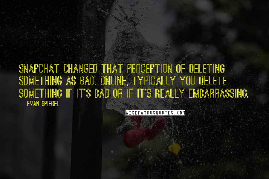 Evan Spiegel Quotes: Snapchat changed that perception of deleting something as bad. Online, typically you delete something if it's bad or if it's really embarrassing.