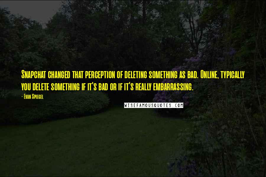 Evan Spiegel Quotes: Snapchat changed that perception of deleting something as bad. Online, typically you delete something if it's bad or if it's really embarrassing.