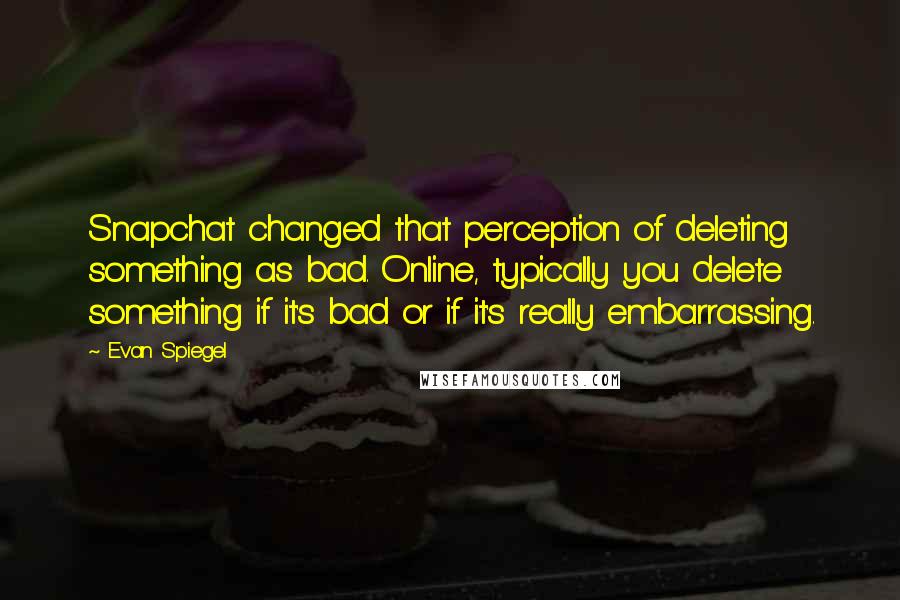 Evan Spiegel Quotes: Snapchat changed that perception of deleting something as bad. Online, typically you delete something if it's bad or if it's really embarrassing.