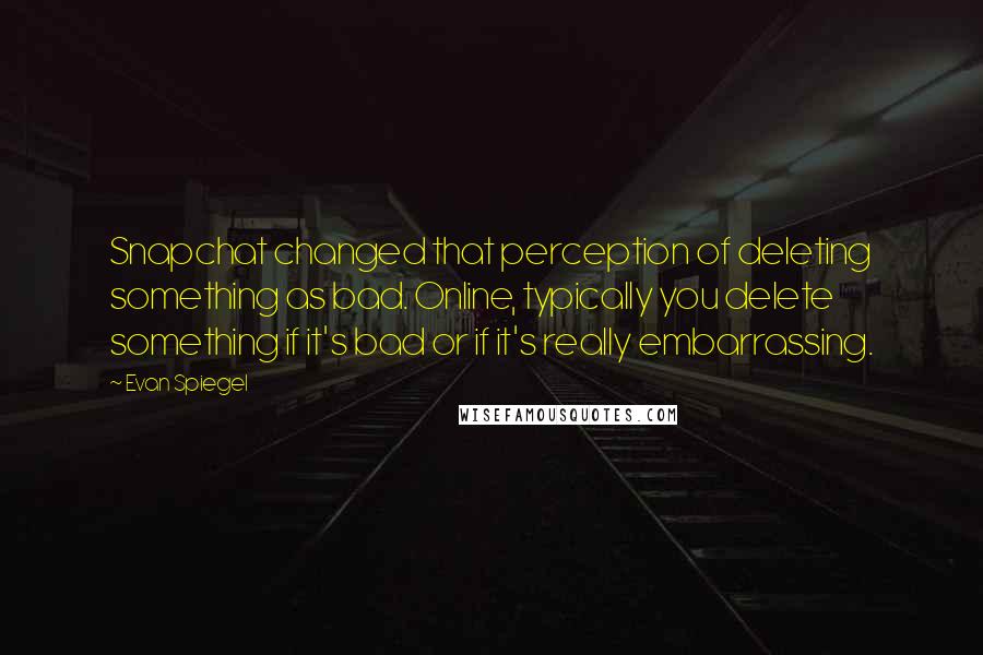 Evan Spiegel Quotes: Snapchat changed that perception of deleting something as bad. Online, typically you delete something if it's bad or if it's really embarrassing.