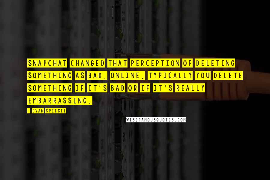 Evan Spiegel Quotes: Snapchat changed that perception of deleting something as bad. Online, typically you delete something if it's bad or if it's really embarrassing.