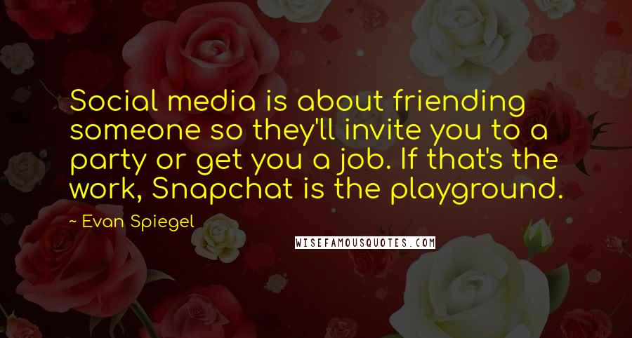 Evan Spiegel Quotes: Social media is about friending someone so they'll invite you to a party or get you a job. If that's the work, Snapchat is the playground.