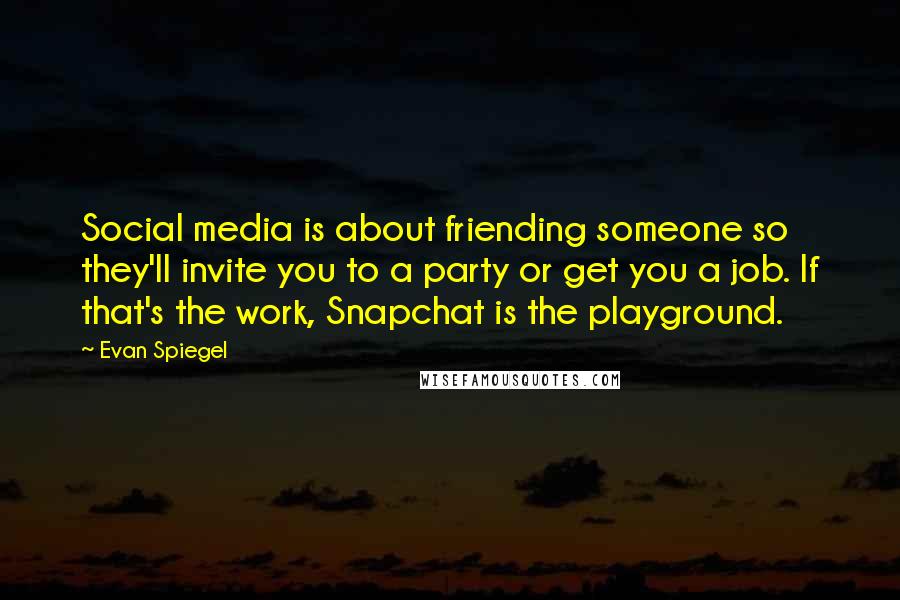 Evan Spiegel Quotes: Social media is about friending someone so they'll invite you to a party or get you a job. If that's the work, Snapchat is the playground.