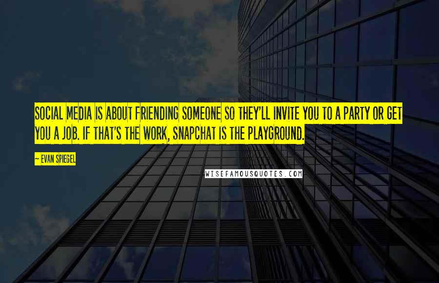 Evan Spiegel Quotes: Social media is about friending someone so they'll invite you to a party or get you a job. If that's the work, Snapchat is the playground.