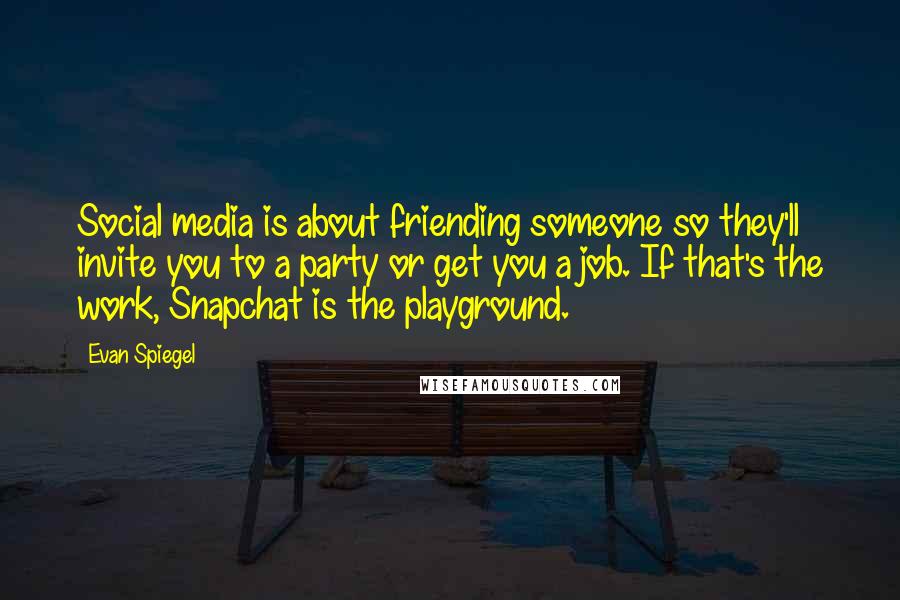 Evan Spiegel Quotes: Social media is about friending someone so they'll invite you to a party or get you a job. If that's the work, Snapchat is the playground.