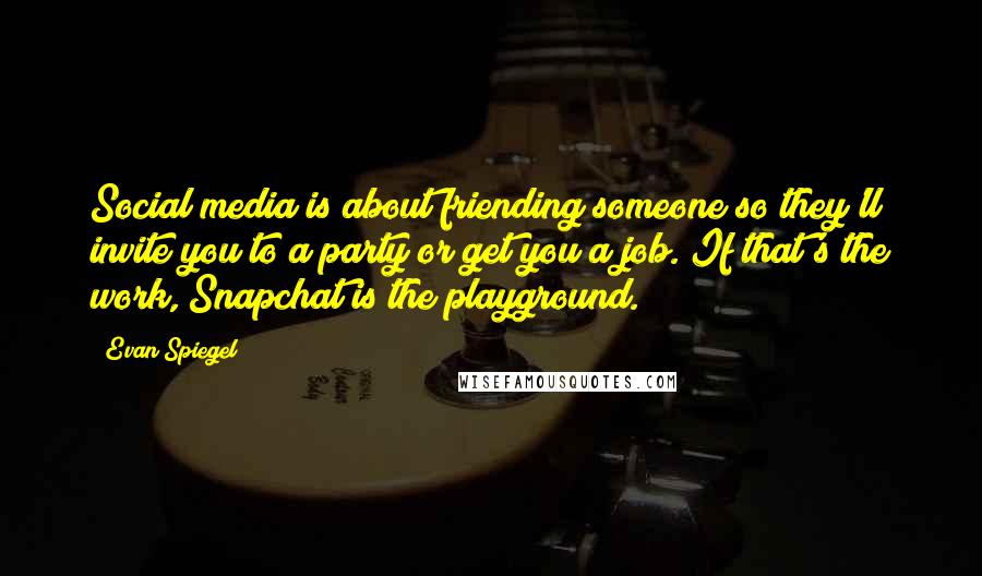 Evan Spiegel Quotes: Social media is about friending someone so they'll invite you to a party or get you a job. If that's the work, Snapchat is the playground.