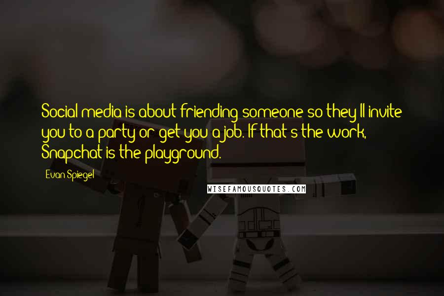 Evan Spiegel Quotes: Social media is about friending someone so they'll invite you to a party or get you a job. If that's the work, Snapchat is the playground.